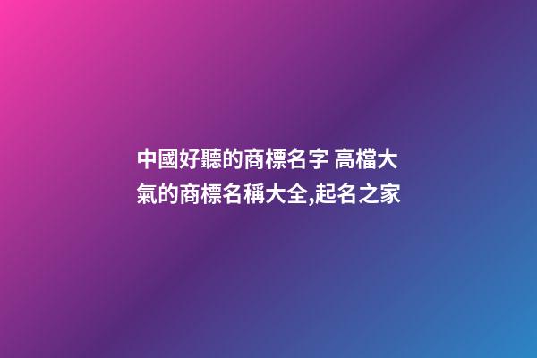 中國好聽的商標名字 高檔大氣的商標名稱大全,起名之家-第1張-商標起名-玄機派